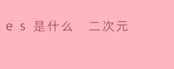 es是什么 二次元